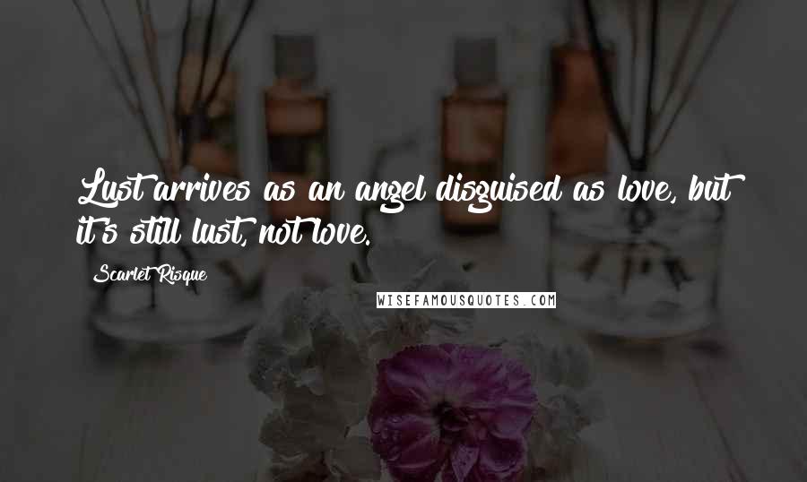 Scarlet Risque quotes: Lust arrives as an angel disguised as love, but it's still lust, not love.