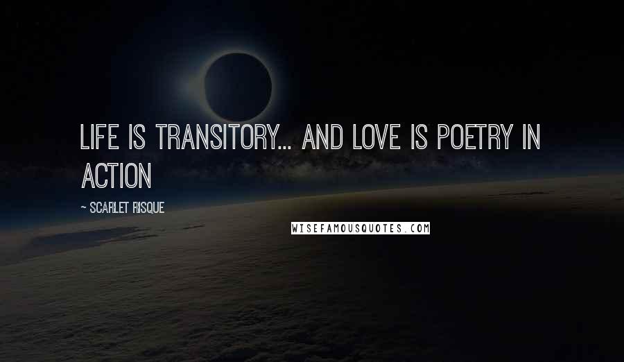 Scarlet Risque quotes: Life is transitory... and love is poetry in action