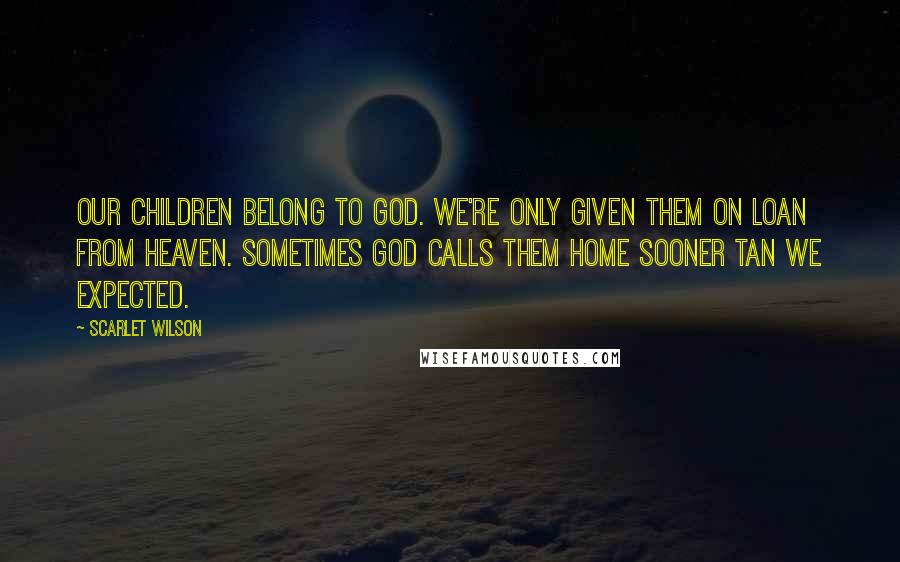 Scarlet Wilson quotes: Our children belong to God. We're only given them on loan from heaven. Sometimes God calls them home sooner tan we expected.