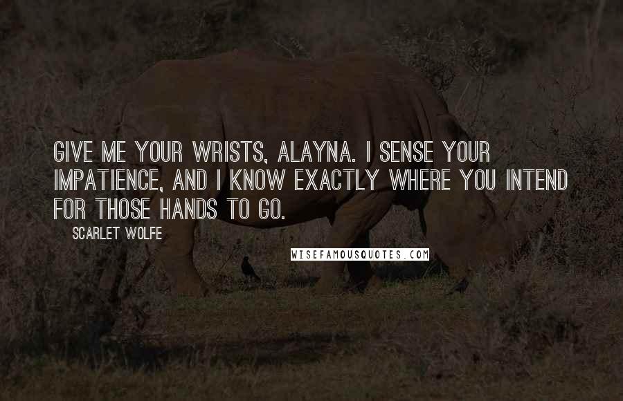 Scarlet Wolfe quotes: Give me your wrists, Alayna. I sense your impatience, and I know exactly where you intend for those hands to go.