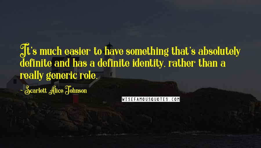 Scarlett Alice Johnson quotes: It's much easier to have something that's absolutely definite and has a definite identity, rather than a really generic role.