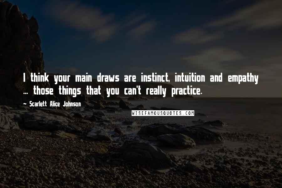 Scarlett Alice Johnson quotes: I think your main draws are instinct, intuition and empathy ... those things that you can't really practice. Scarlett Alice Johnson quotes: I think your main draws are instinct, intuition and empathy ... those things that you can't really practice.