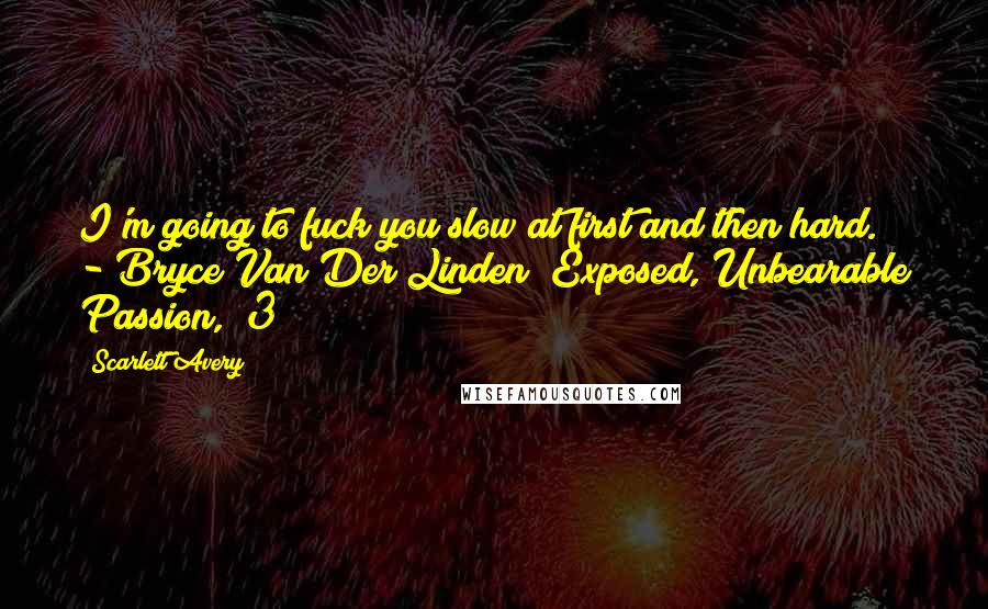 Scarlett Avery quotes: I'm going to fuck you slow at first and then hard." - Bryce Van Der Linden (Exposed, Unbearable Passion, #3) Scarlett Avery quotes: I'm going to fuck you slow at first and then hard." - Bryce Van Der Linden (Exposed, Unbearable Passion, #3)