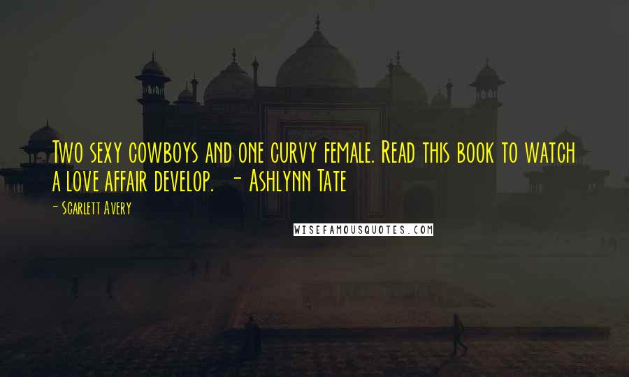 Scarlett Avery quotes: Two sexy cowboys and one curvy female. Read this book to watch a love affair develop. - Ashlynn Tate Scarlett Avery quotes: Two sexy cowboys and one curvy female. Read this book to watch a love affair develop. - Ashlynn Tate