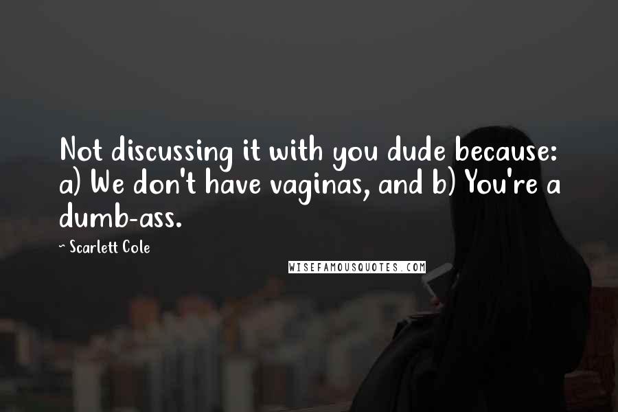 Scarlett Cole quotes: Not discussing it with you dude because: a) We don't have vaginas, and b) You're a dumb-ass.