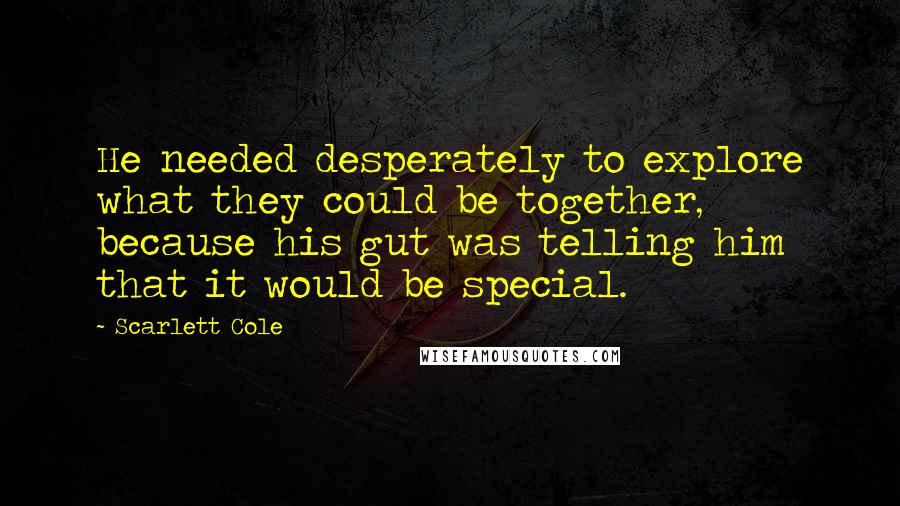 Scarlett Cole quotes: He needed desperately to explore what they could be together, because his gut was telling him that it would be special.