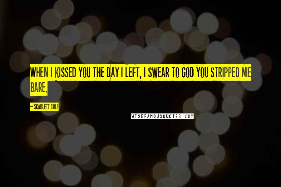 Scarlett Cole quotes: When I kissed you the day I left, I swear to God you stripped me bare.