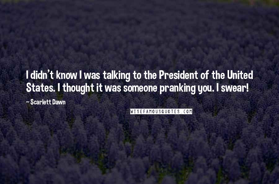 Scarlett Dawn quotes: I didn't know I was talking to the President of the United States. I thought it was someone pranking you. I swear! Scarlett Dawn quotes: I didn't know I was talking to the President of the United States. I thought it was someone pranking you. I swear!