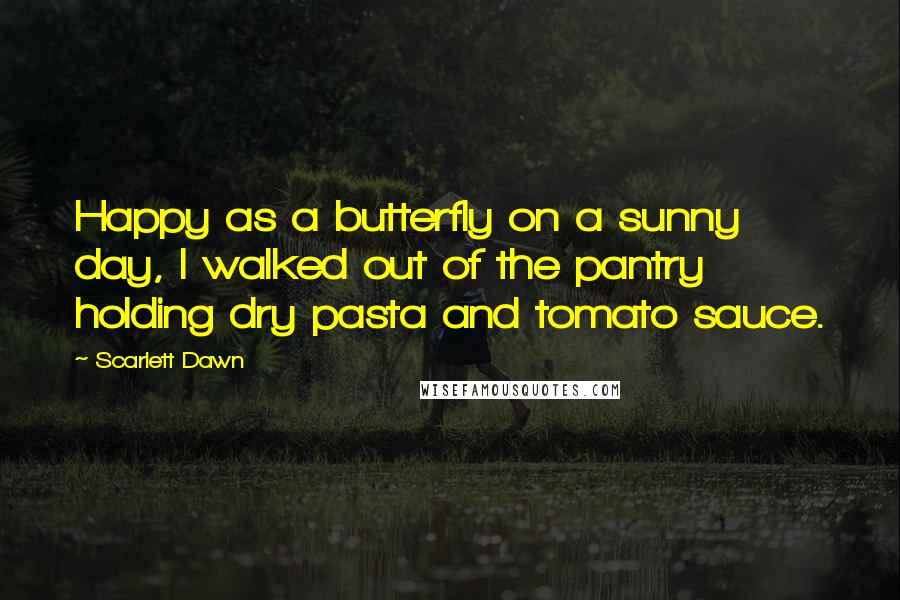 Scarlett Dawn quotes: Happy as a butterfly on a sunny day, I walked out of the pantry holding dry pasta and tomato sauce.