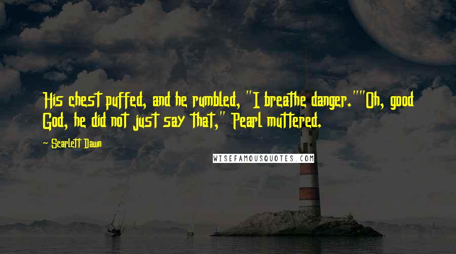 Scarlett Dawn quotes: His chest puffed, and he rumbled, "I breathe danger.""Oh, good God, he did not just say that," Pearl muttered.