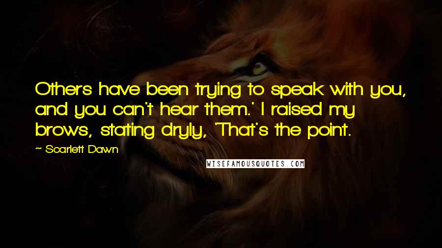 Scarlett Dawn quotes: Others have been trying to speak with you, and you can't hear them.' I raised my brows, stating dryly, 'That's the point. Scarlett Dawn quotes: Others have been trying to speak with you, and you can't hear them.' I raised my brows, stating dryly, 'That's the point.