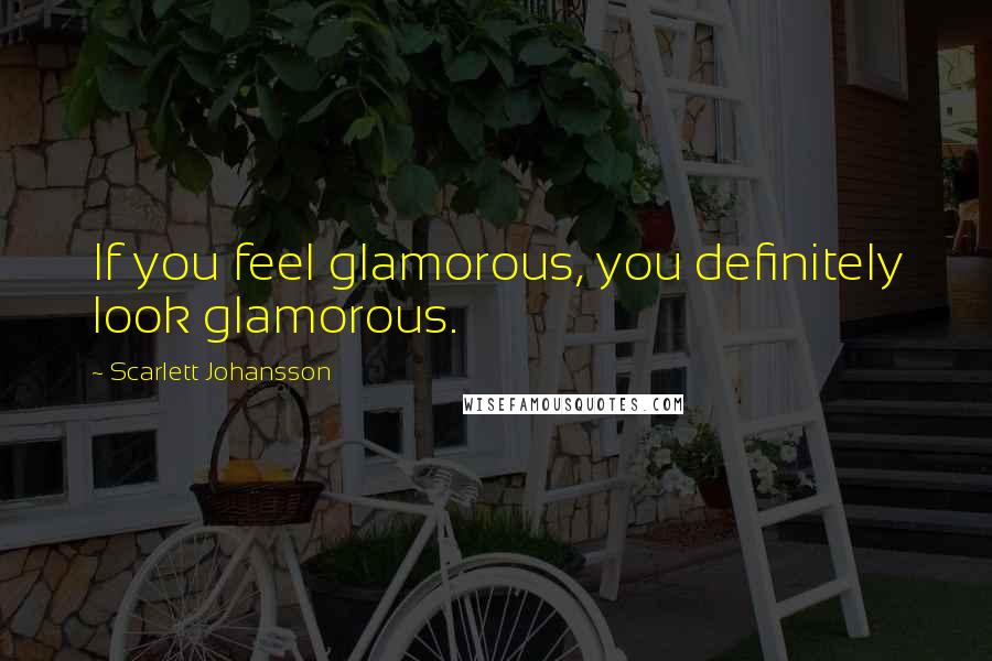 Scarlett Johansson quotes: If you feel glamorous, you definitely look glamorous.