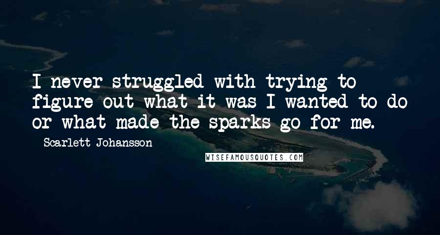 Scarlett Johansson quotes: I never struggled with trying to figure out what it was I wanted to do or what made the sparks go for me.