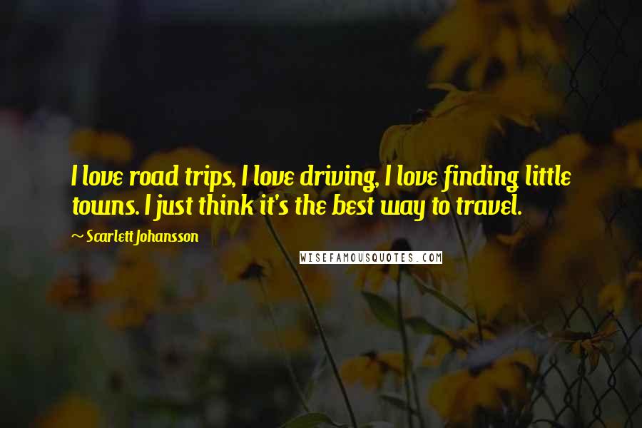 Scarlett Johansson quotes: I love road trips, I love driving, I love finding little towns. I just think it's the best way to travel.