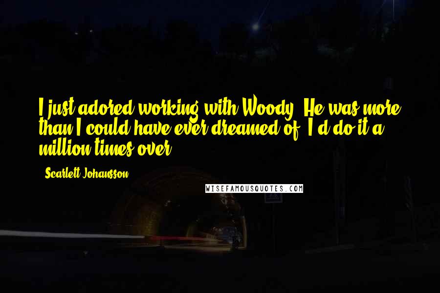 Scarlett Johansson quotes: I just adored working with Woody. He was more than I could have ever dreamed of. I'd do it a million times over.