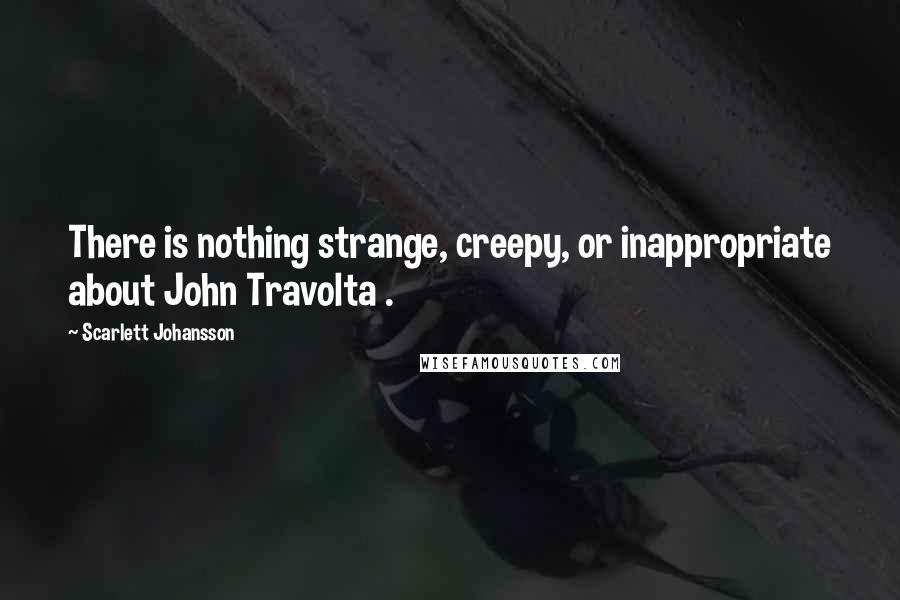 Scarlett Johansson quotes: There is nothing strange, creepy, or inappropriate about John Travolta .