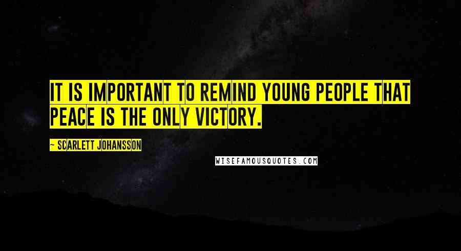 Scarlett Johansson quotes: It is important to remind young people that peace is the only victory.
