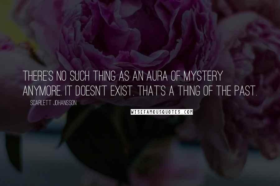 Scarlett Johansson quotes: There's no such thing as an aura of mystery anymore. It doesn't exist. That's a thing of the past.