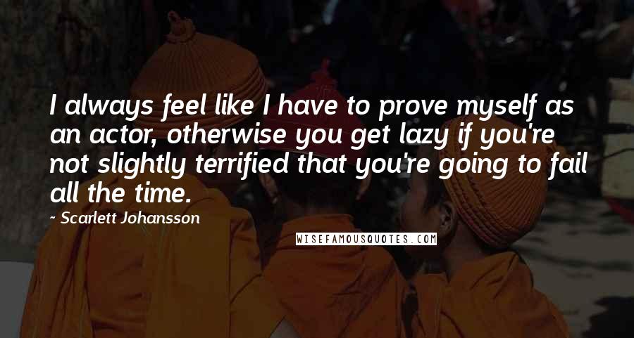 Scarlett Johansson quotes: I always feel like I have to prove myself as an actor, otherwise you get lazy if you're not slightly terrified that you're going to fail all the time.