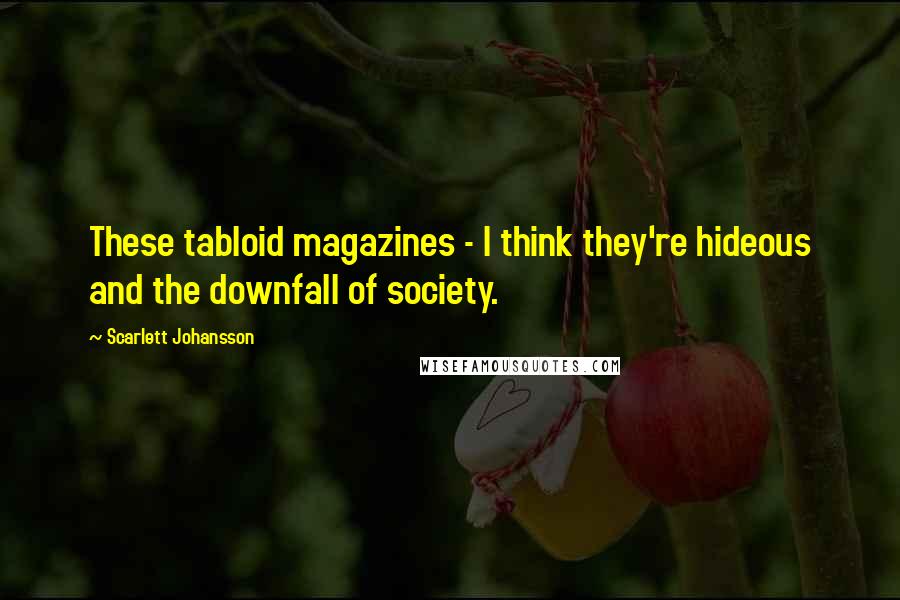 Scarlett Johansson quotes: These tabloid magazines - I think they're hideous and the downfall of society.