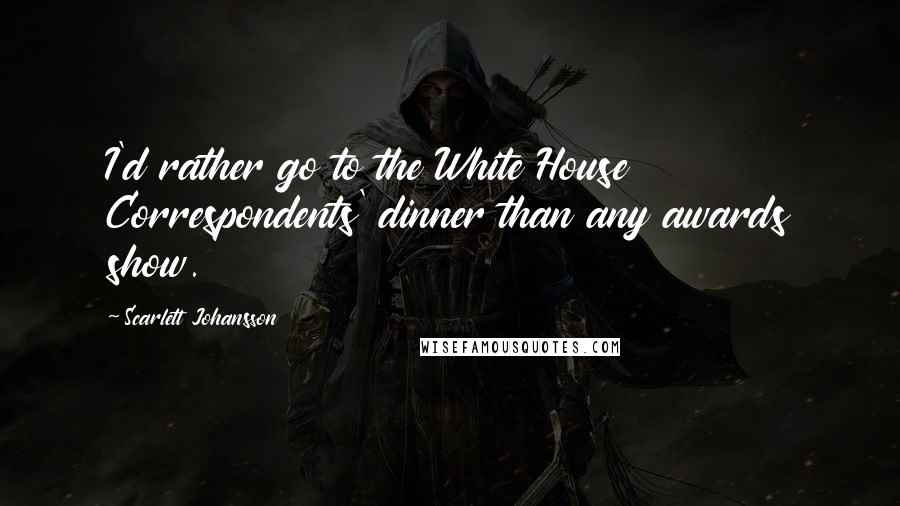 Scarlett Johansson quotes: I'd rather go to the White House Correspondents' dinner than any awards show.
