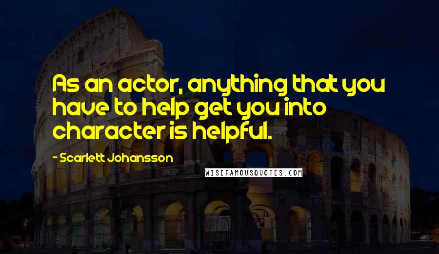 Scarlett Johansson quotes: As an actor, anything that you have to help get you into character is helpful.