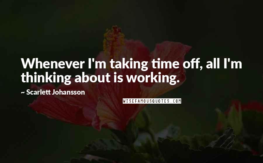 Scarlett Johansson quotes: Whenever I'm taking time off, all I'm thinking about is working.