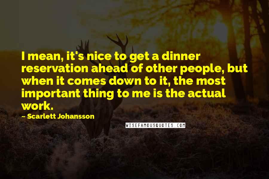 Scarlett Johansson quotes: I mean, it's nice to get a dinner reservation ahead of other people, but when it comes down to it, the most important thing to me is the actual work.