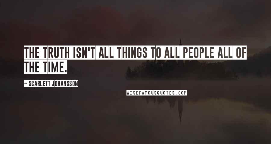 Scarlett Johansson quotes: The truth isn't all things to all people all of the time.