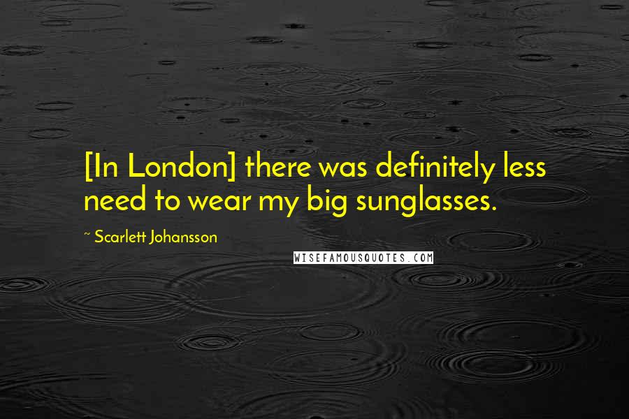 Scarlett Johansson quotes: [In London] there was definitely less need to wear my big sunglasses.