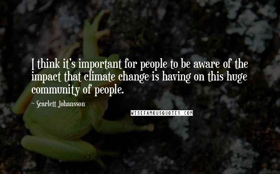 Scarlett Johansson quotes: I think it's important for people to be aware of the impact that climate change is having on this huge community of people.