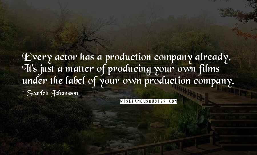 Scarlett Johansson quotes: Every actor has a production company already. It's just a matter of producing your own films under the label of your own production company.