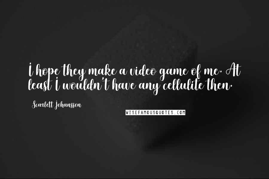 Scarlett Johansson quotes: I hope they make a video game of me. At least I wouldn't have any cellulite then.