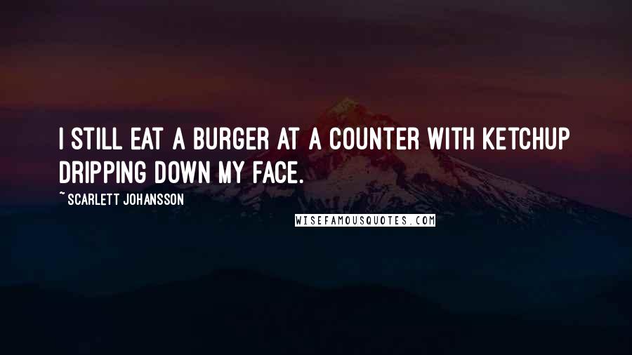 Scarlett Johansson quotes: I still eat a burger at a counter with ketchup dripping down my face.
