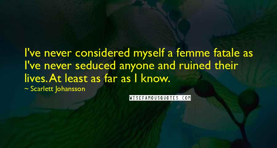 Scarlett Johansson quotes: I've never considered myself a femme fatale as I've never seduced anyone and ruined their lives. At least as far as I know.