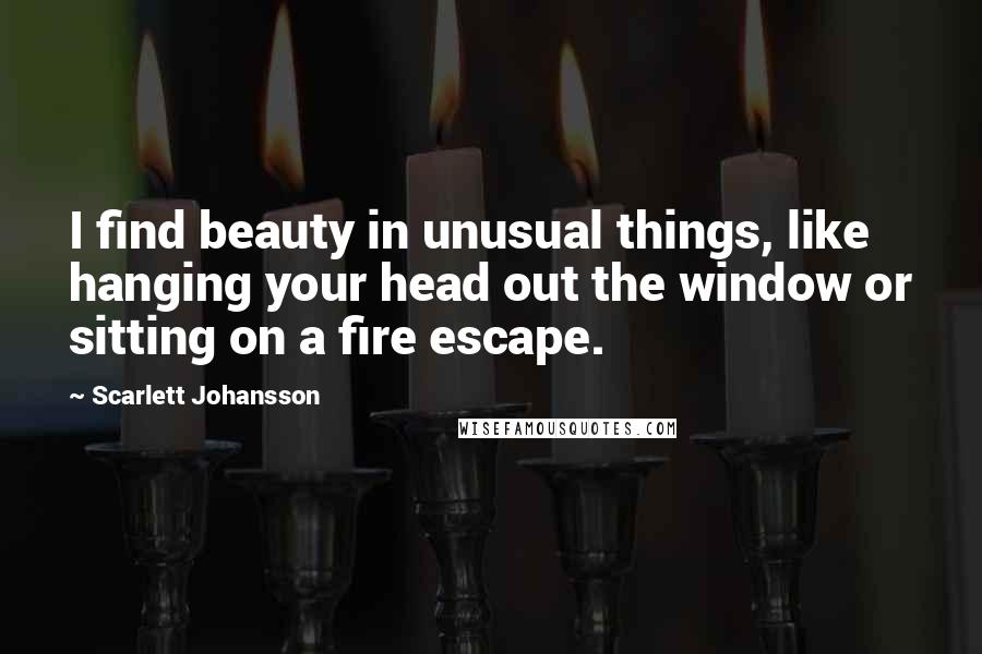 Scarlett Johansson quotes: I find beauty in unusual things, like hanging your head out the window or sitting on a fire escape.