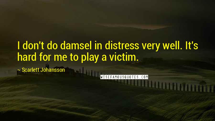 Scarlett Johansson quotes: I don't do damsel in distress very well. It's hard for me to play a victim.
