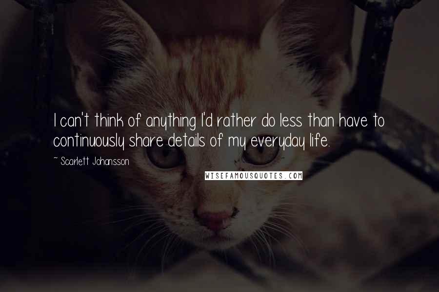 Scarlett Johansson quotes: I can't think of anything I'd rather do less than have to continuously share details of my everyday life.