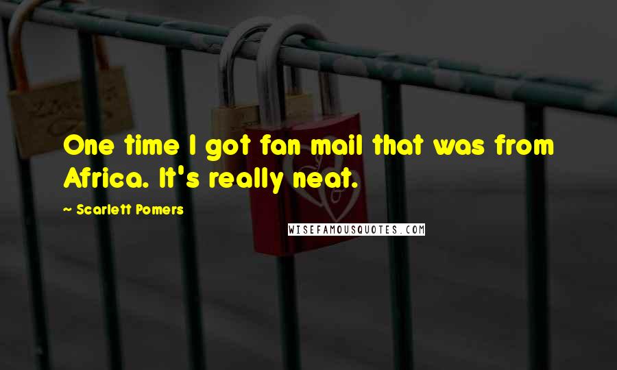 Scarlett Pomers quotes: One time I got fan mail that was from Africa. It's really neat.