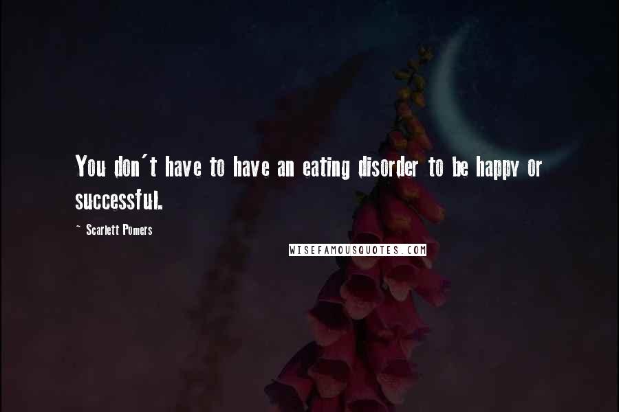 Scarlett Pomers quotes: You don't have to have an eating disorder to be happy or successful.