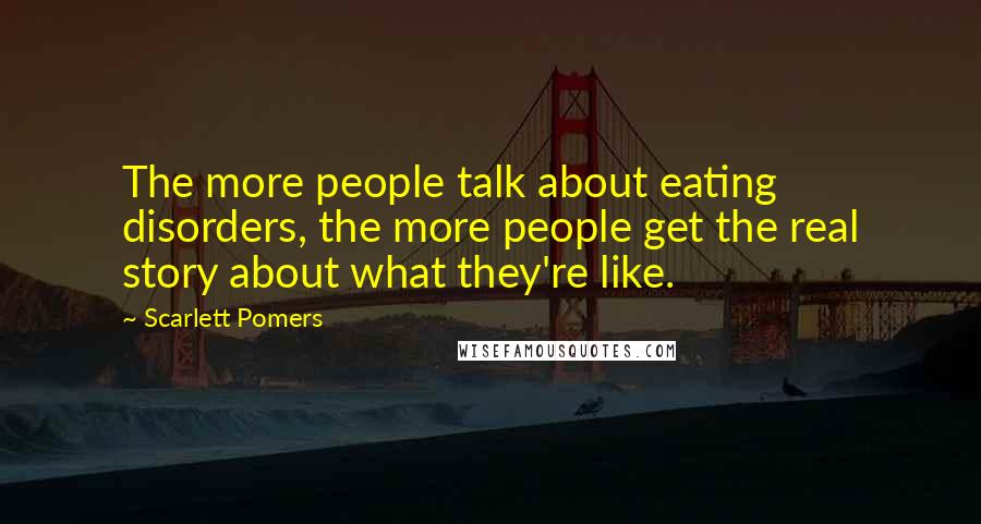 Scarlett Pomers quotes: The more people talk about eating disorders, the more people get the real story about what they're like. Scarlett Pomers quotes: The more people talk about eating disorders, the more people get the real story about what they're like.