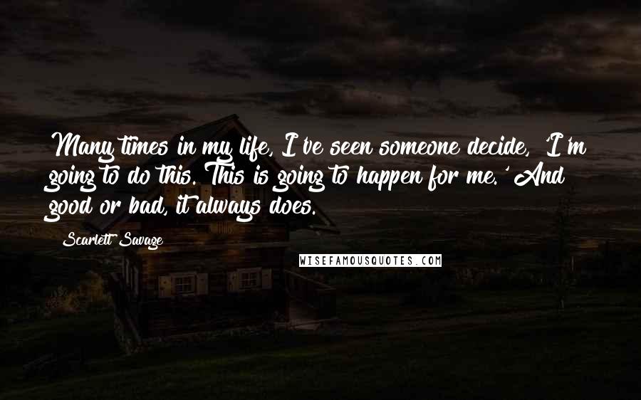 Scarlett Savage quotes: Many times in my life, I've seen someone decide, 'I'm going to do this. This is going to happen for me.' And good or bad, it always does.