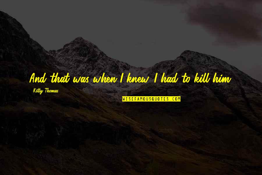 Scarpetti Scroggins Quotes By Kitty Thomas: And that was when I knew. I had Scarpetti Scroggins Quotes By Kitty Thomas: And that was when I knew. I had