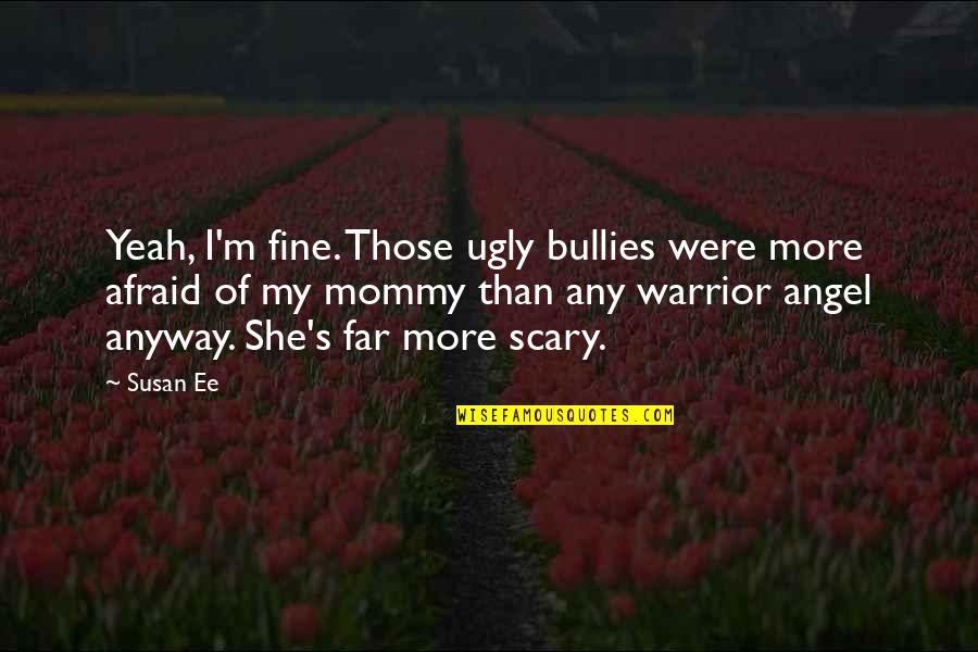 Scary Mommy Quotes By Susan Ee: Yeah, I'm fine. Those ugly bullies were more