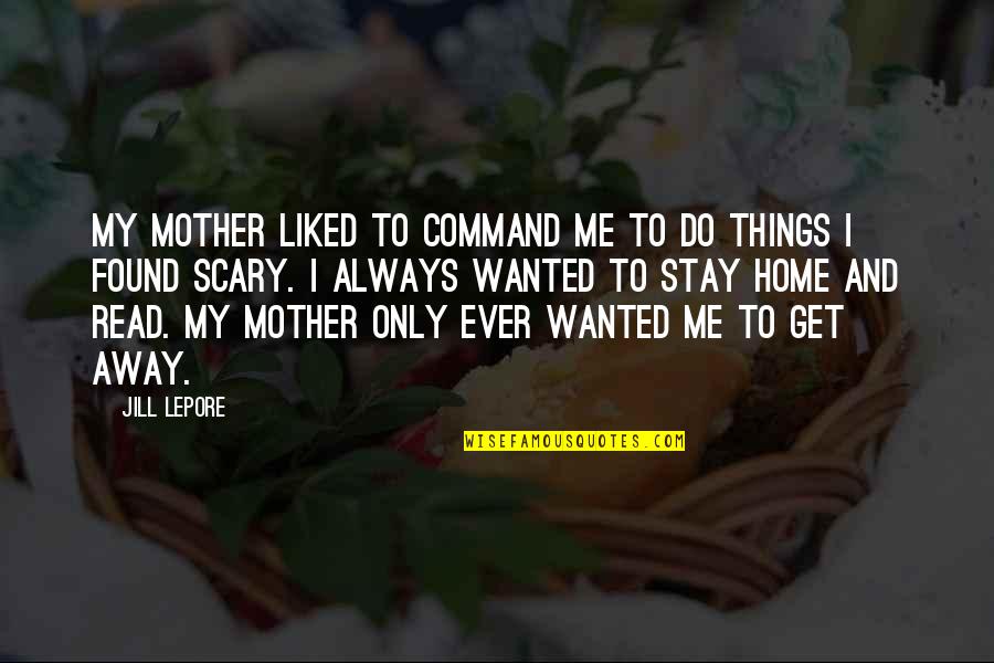 Scary Things Quotes By Jill Lepore: My mother liked to command me to do Scary Things Quotes By Jill Lepore: My mother liked to command me to do