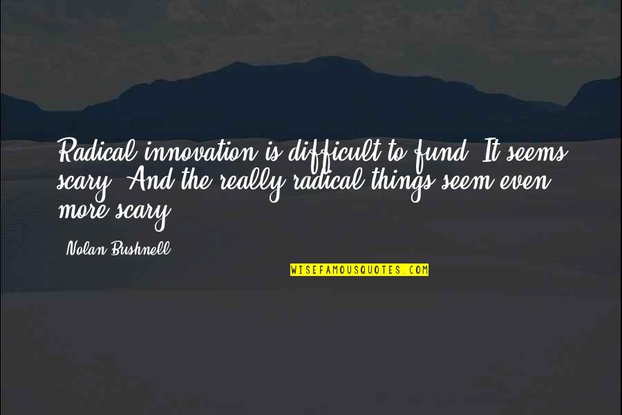 Scary Things Quotes By Nolan Bushnell: Radical innovation is difficult to fund. It seems