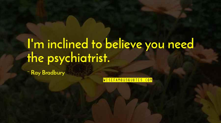 Scathing Quotes By Ray Bradbury: I'm inclined to believe you need the psychiatrist. Scathing Quotes By Ray Bradbury: I'm inclined to believe you need the psychiatrist.