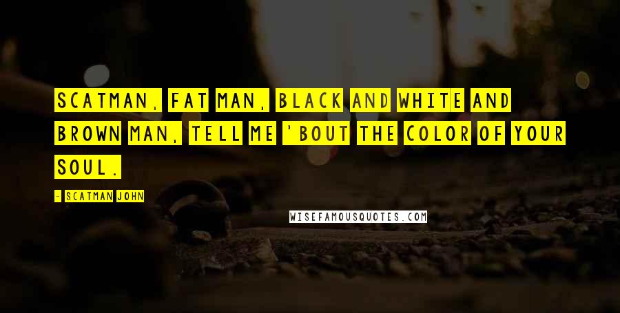 Scatman John quotes: Scatman, fat man, black and white and brown man, tell me 'bout the color of your soul.