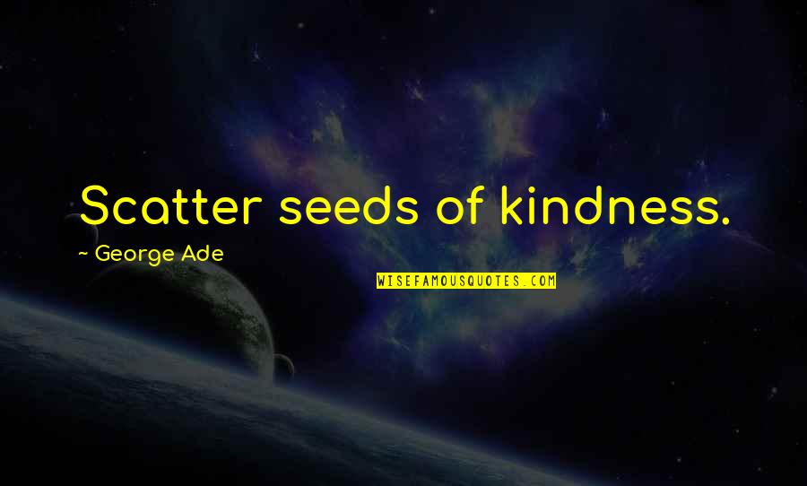 Scatter Quotes By George Ade: Scatter seeds of kindness.