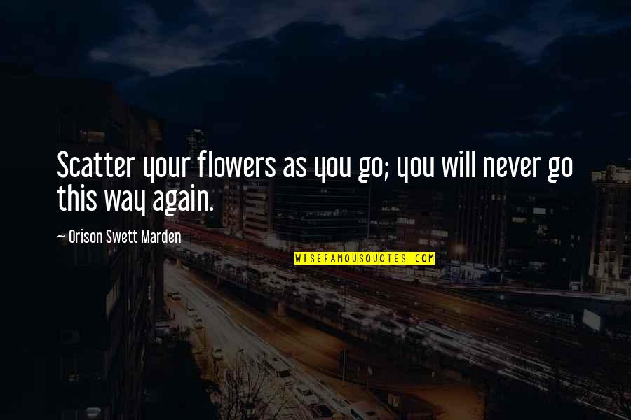 Scatter Quotes By Orison Swett Marden: Scatter your flowers as you go; you will